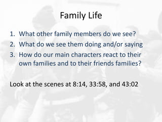 Family Life
1. What other family members do we see?
2. What do we see them doing and/or saying
3. How do our main characters react to their
own families and to their friends families?
Look at the scenes at 8:14, 33:58, and 43:02
 