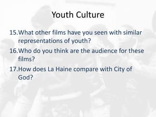 Youth Culture
15.What other films have you seen with similar
representations of youth?
16.Who do you think are the audience for these
films?
17.How does La Haine compare with City of
God?
 