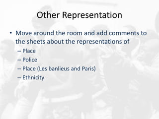 Other Representation
• Move around the room and add comments to
the sheets about the representations of
– Place
– Police
– Place (Les banlieus and Paris)
– Ethnicity
 