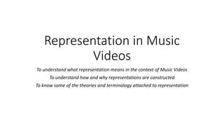 Representation in Music
Videos
To understand what representation means in the context of Music Videos
To understand how and why representations are constructed
To know some of the theories and terminology attached to representation
 