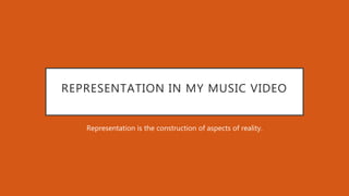 REPRESENTATION IN MY MUSIC VIDEO
Representation is the construction of aspects of reality.
 
