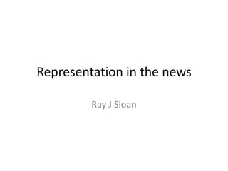 Representation in the news
Ray J Sloan

 