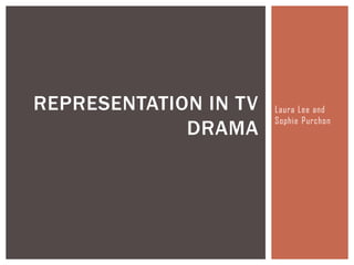 REPRESENTATION IN TV
DRAMA

Laura Lee and
Sophie Purchon

 