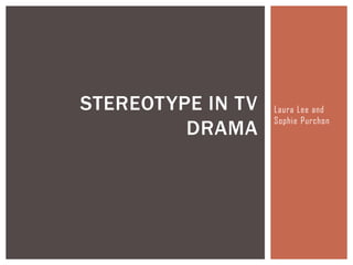 STEREOTYPE IN TV
DRAMA

Laura Lee and
Sophie Purchon

 