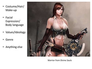 Warrior from Divine Souls
• Costume/Hair/
Make-up
• Facial
Expression/
Body language
• Values/Ideology
• Genre
• Anything else
 
