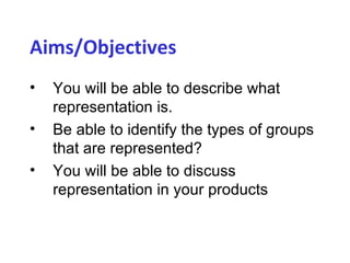 Aims/Objectives
•   You will be able to describe what
    representation is.
•   Be able to identify the types of groups
    that are represented?
•   You will be able to discuss
    representation in your products
 