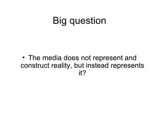 Big question


• The media does not represent and
construct reality, but instead represents
                    it?
 