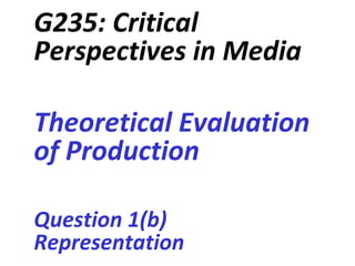 G235: Critical
Perspectives in Media

Theoretical Evaluation
of Production

Question 1(b)
Representation
 