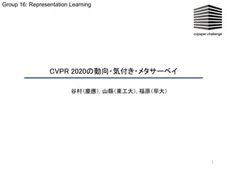 CVPR 2020の動向・気付き・メタサーベイ  
1
谷村（慶應）, 山縣（東工大）, 福原（早大） 
Group 16: Representation Learning
 
