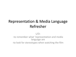 Representation & Media Language
Refresher
L/O:
-to remember what ‘representation and media
language are
-to look for stereotypes when watching the film
 