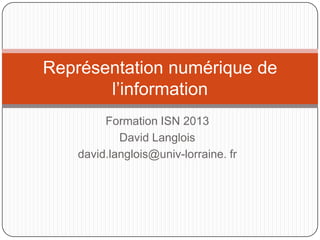 Représentation numérique de
l’information
Formation ISN 2013
David Langlois
david.langlois@univ-lorraine. fr

 