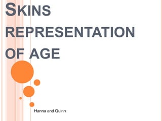 SKINS 
REPRESENTATION 
OF AGE 
Hanna and Quinn 
 