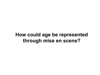 How could age be represented
through mise en scene?
 