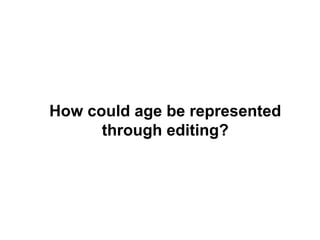 How could age be represented
through editing?
 
