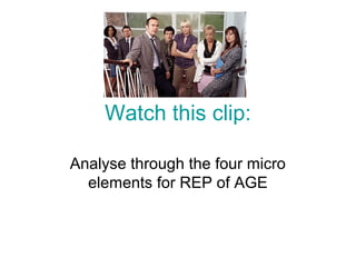 Watch this clip:
Analyse through the four micro
elements for REP of AGE
 