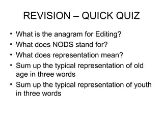 REVISION – QUICK QUIZ
• What is the anagram for Editing?
• What does NODS stand for?
• What does representation mean?
• Sum up the typical representation of old
age in three words
• Sum up the typical representation of youth
in three words
 