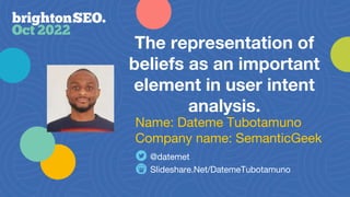 The representation of
beliefs as an important
element in user intent
analysis.
Slideshare.Net/DatemeTubotamuno
@datemet
Name: Dateme Tubotamuno
Company name: SemanticGeek
 