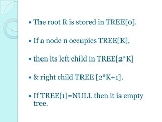    The root R is stored in TREE[0].

   If a node n occupies TREE[K],

   then its left child in TREE[2*K]

   & right child TREE [2*K+1].

   If TREE[1]=NULL then it is empty
    tree.
 