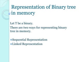 Representation of Binary tree
in memory
Let T be a binary.
There are two ways for representing binary
tree in memory.

Sequential Representation
Linked Representation
 