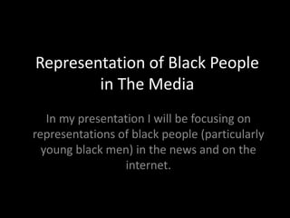 Representation of Black People
        in The Media
   In my presentation I will be focusing on
representations of black people (particularly
  young black men) in the news and on the
                 internet.
 