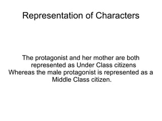 Representation of Characters



   The protagonist and her mother are both
      represented as Under Class citizens
Whereas the male protagonist is represented as a
             Middle Class citizen.
 