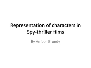 Representation of characters in 
Spy-thriller films 
By Amber Grundy 
 