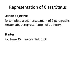 Representation of Class/Status
Lesson objective
To complete a peer assessment of 2 paragraphs
written about representation of ethnicity.
Starter
You have 15 minutes. Tick tock!
 