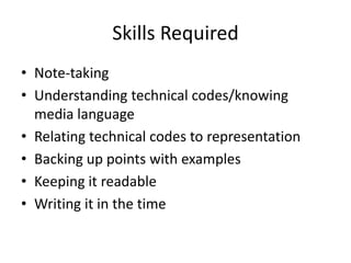 Skills Required
• Note-taking
• Understanding technical codes/knowing
  media language
• Relating technical codes to representation
• Backing up points with examples
• Keeping it readable
• Writing it in the time
 