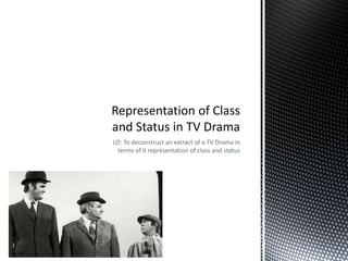LO: To deconstruct an extract of a TV Drama in
terms of it representation of class and status
 