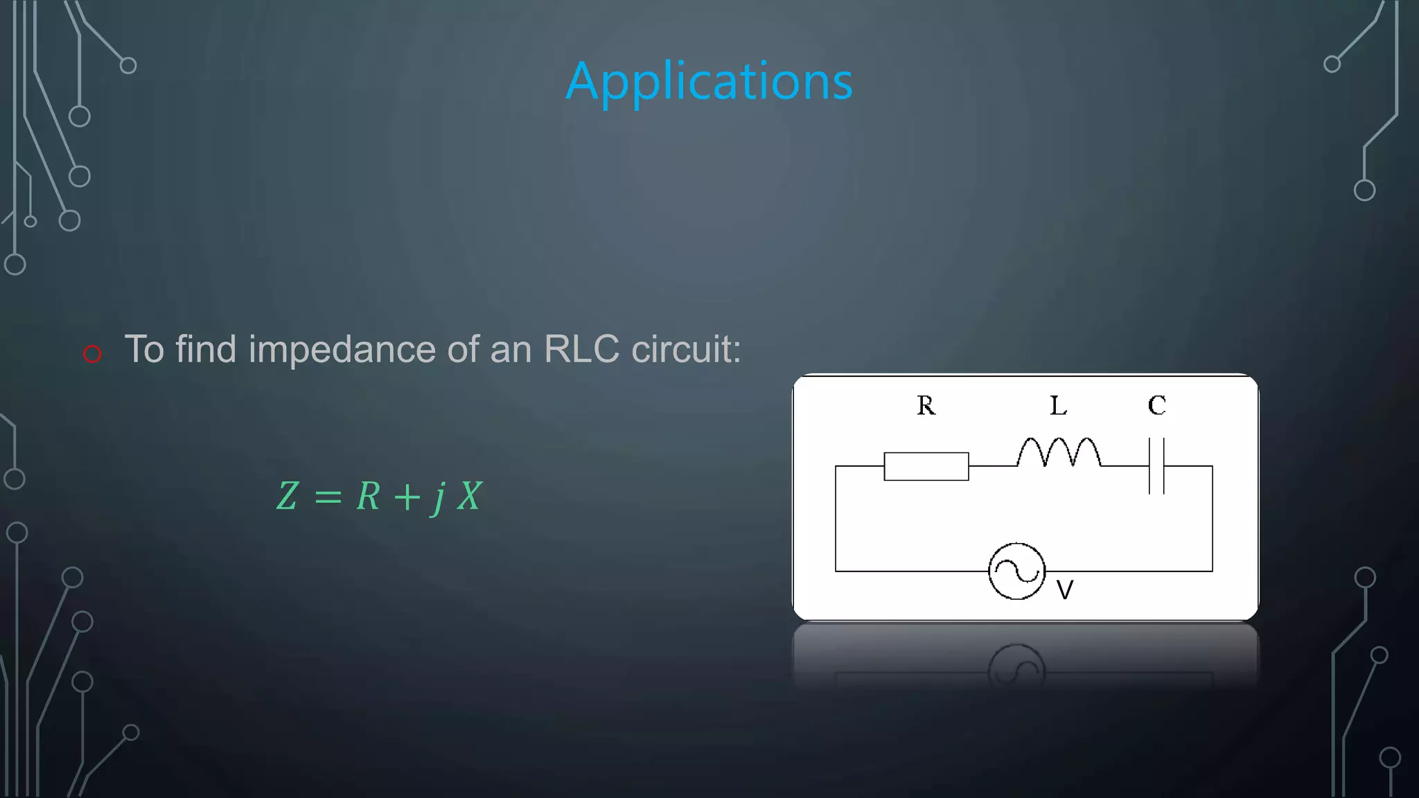 Applications
o To find impedance of an RLC circuit:
𝑍 = 𝑅 + 𝑗 𝑋
V
 