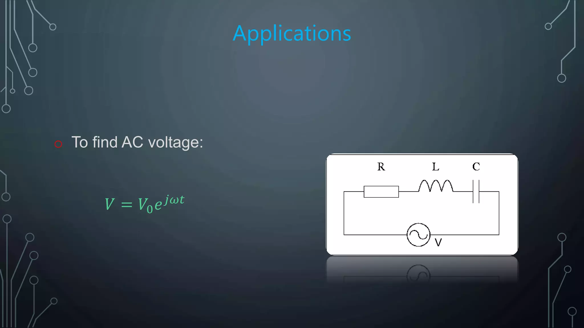 Applications
o To find AC voltage:
𝑉 = 𝑉0 𝑒 𝑗𝜔𝑡
V
 