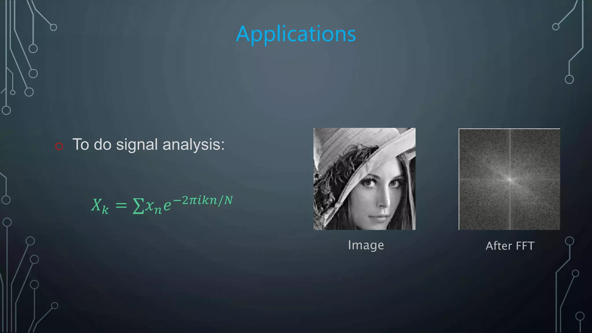 Applications
o To do signal analysis:
Image After FFT
𝑋 𝑘 = ∑𝑥 𝑛 𝑒−2𝜋𝑖𝑘𝑛/𝑁
 