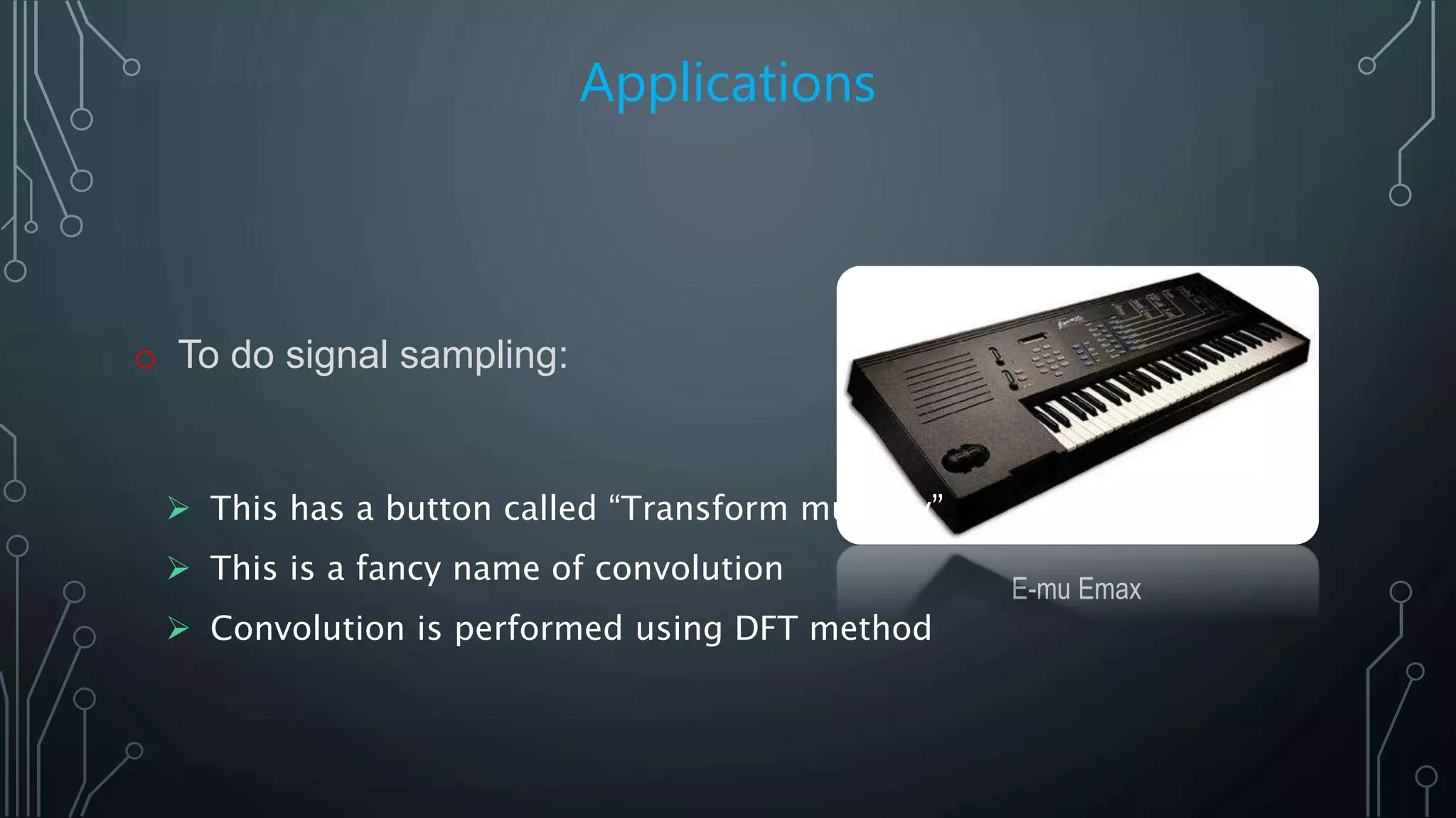 Applications
o To do signal sampling:
E-mu Emax
 This has a button called “Transform multiply”
 This is a fancy name of convolution
 Convolution is performed using DFT method
 
