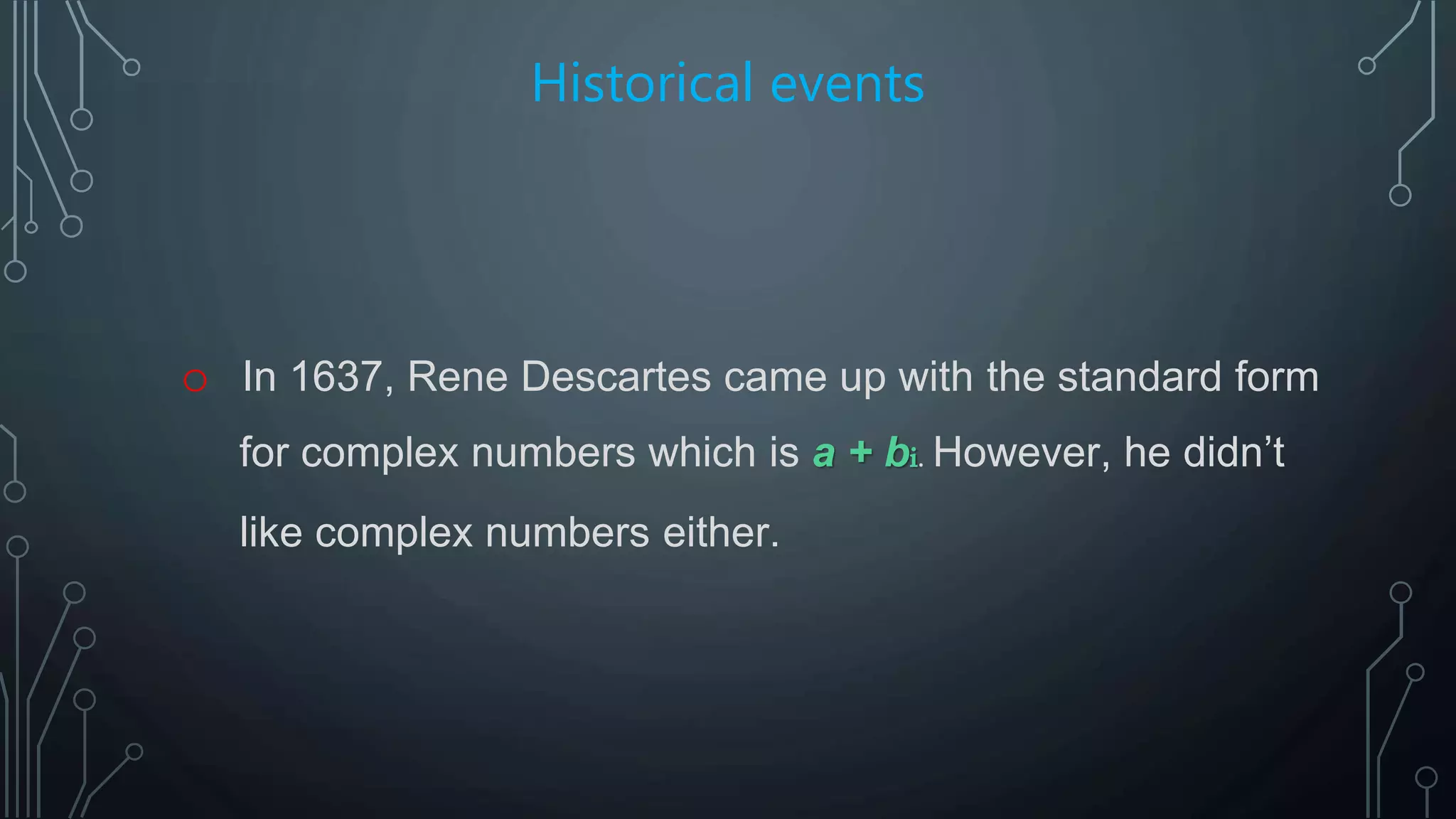 Historical events
o In 1637, Rene Descartes came up with the standard form
for complex numbers which is a + bi. However, he didn’t
like complex numbers either.
 