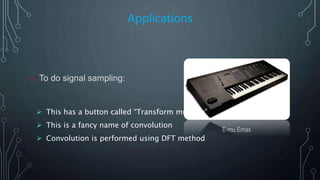 Applications
o To do signal sampling:
E-mu Emax
 This has a button called “Transform multiply”
 This is a fancy name of convolution
 Convolution is performed using DFT method
 