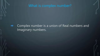 What is complex number?
Complex number is a union of Real numbers and
Imaginary numbers.
 