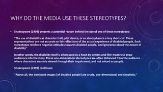 WHY DO THE MEDIA USE THESE STEREOTYPES?
• Shakespeare (1999) presents a potential reason behind the use of one of these st...