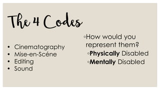 The4Codes◦How would you
represent them?
◦Physically Disabled
◦Mentally Disabled
• Cinematography
• Mise-en-Scéne
• Editing
• Sound
 