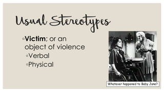 UsualStereotypes
◦Victim; or an
object of violence
◦Verbal
◦Physical
Whatever happened to Baby Jane?
 