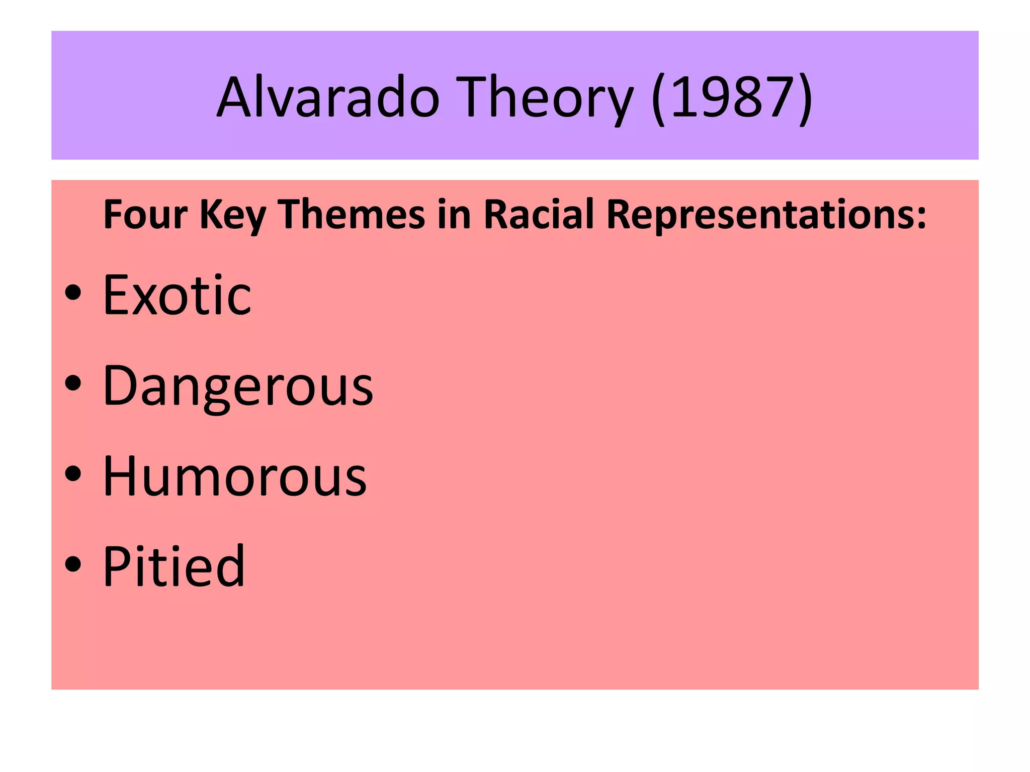 Alvarado Theory (1987)
Four Key Themes in Racial Representations:
• Exotic
• Dangerous
• Humorous
• Pitied