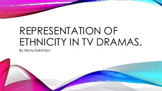 REPRESENTATION OF
ETHNICITY IN TV DRAMAS.
By Henry Hardman
 