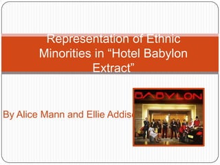 Representation of Ethnic
        Minorities in “Hotel Babylon
                  Extract”


By Alice Mann and Ellie Addison
 
