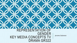 REPRESENTATION OF 
GENDER 
KEY MEDIA CONCEPTS TV 
DRAMA GR322 
Jerome Solomon 
 
