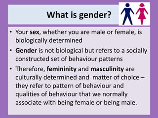 What is gender?
• Your sex, whether you are male or female, is
biologically determined
• Gender is not biological but refe...