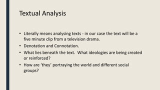 Textual Analysis
• Literally means analysing texts - in our case the text will be a
five minute clip from a television dra...