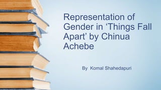 Representation of
Gender in ‘Things Fall
Apart’ by Chinua
Achebe
By Komal Shahedapuri
 