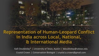 Representation of Human-Leopard Conflict
in India across Local, National,
& International Media
Kalli Doubleday* | University of Texas, Austin | kdoubleday@utexas.edu
Crystal Crown | Conservation Biologist | crystal.a.crown@gmail.com
 