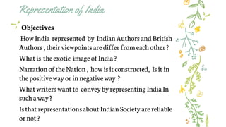 Representation of India
Objectives
How India represented by IndianAuthors and British
Authors , their viewpoints arediffer...