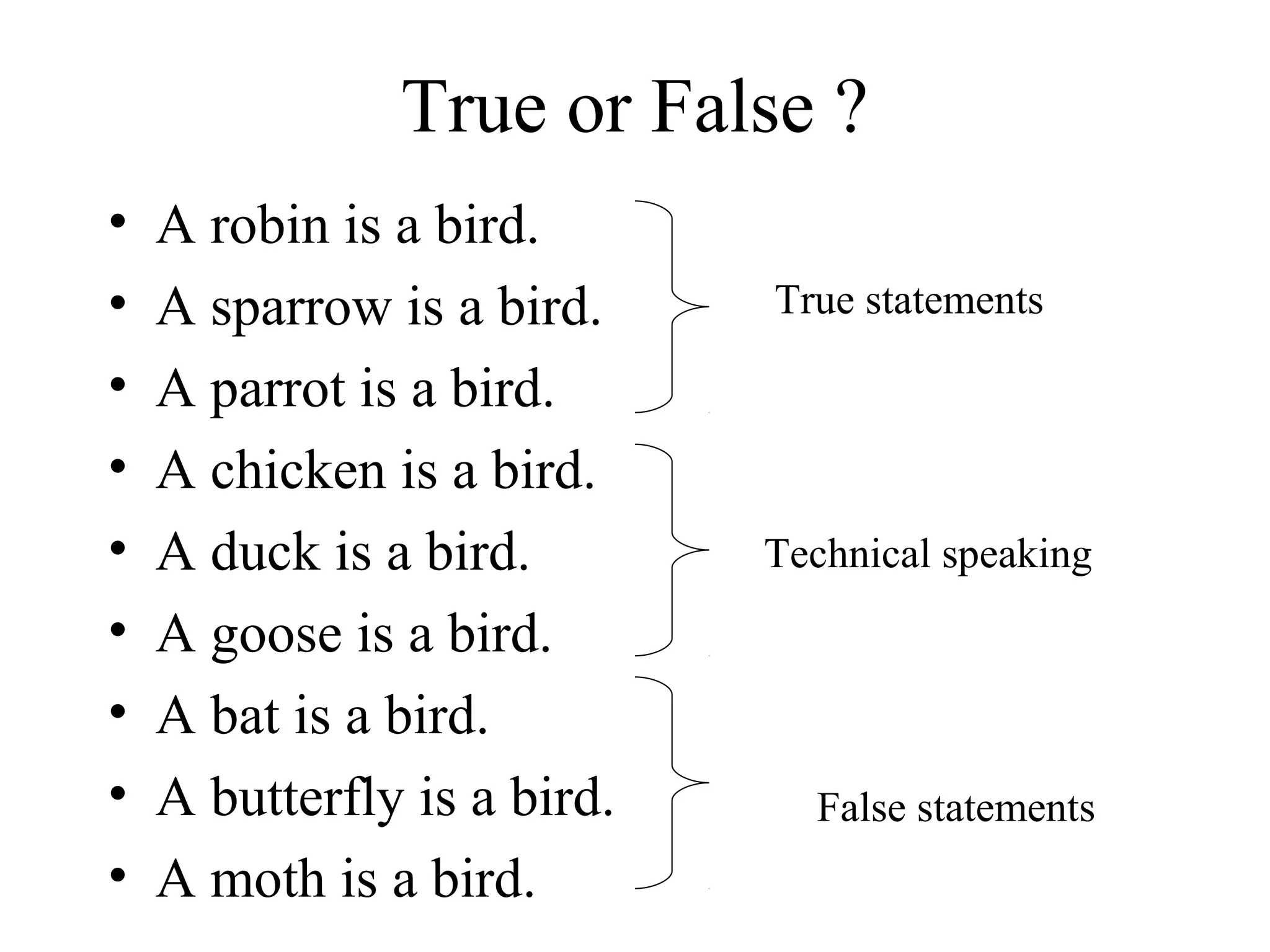 True or False ?
•   A robin is a bird.
•   A sparrow is a bird.     True statements

•   A parrot is a bird.
•   A chicken is a bird.
•   A duck is a bird.        Technical speaking
•   A goose is a bird.
•   A bat is a bird.
•   A butterfly is a bird.     False statements
•   A moth is a bird.
 