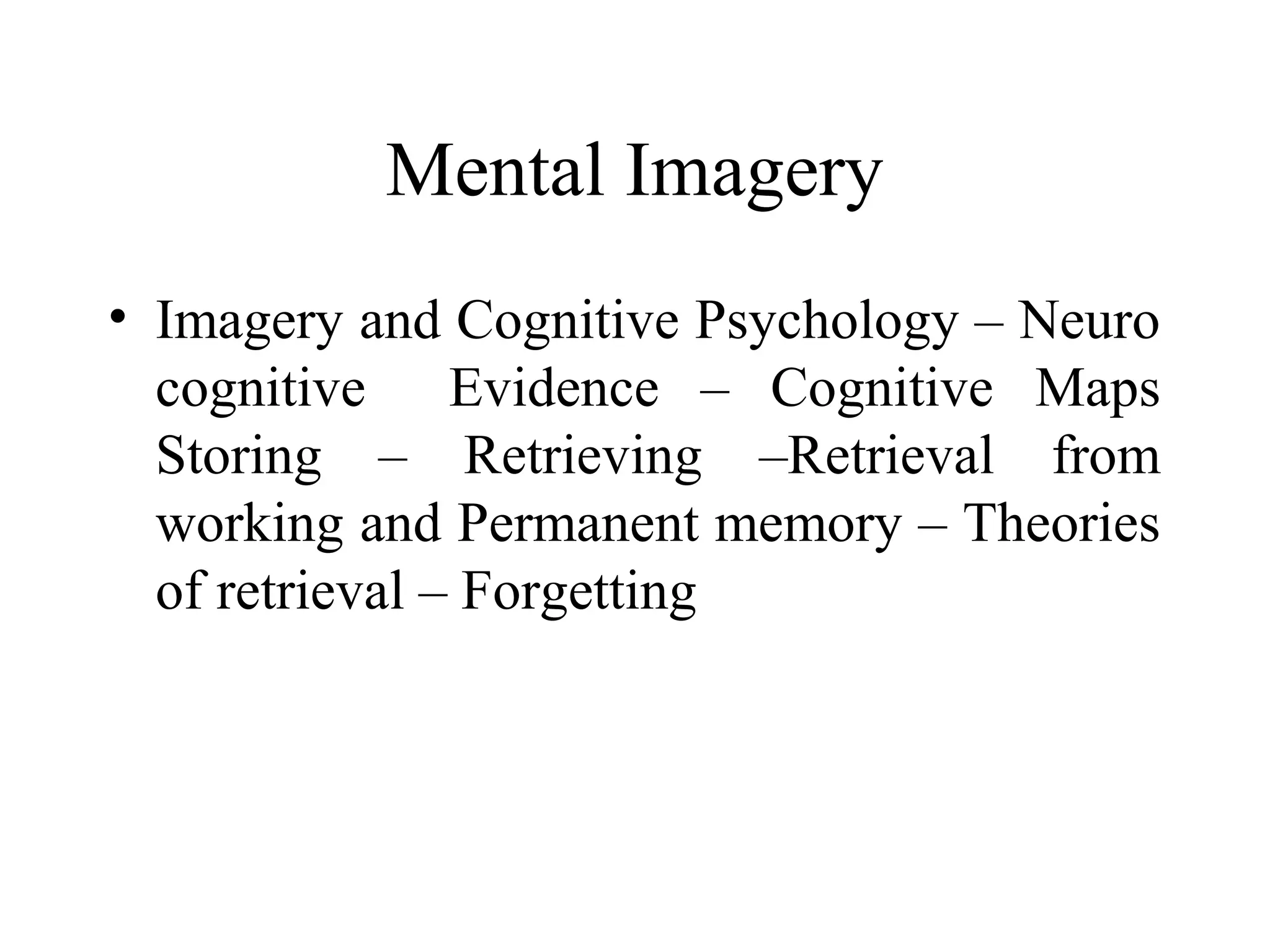 Mental Imagery
• Imagery and Cognitive Psychology – Neuro
  cognitive Evidence – Cognitive Maps
  Storing – Retrieving –Retrieval from
  working and Permanent memory – Theories
  of retrieval – Forgetting
 